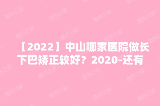 【2024】中山哪家医院做长下巴矫正较好？2024-还有整长下巴矫正价格案例参考哦!！