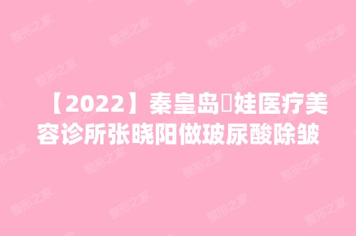 【2024】秦皇岛釹娃医疗美容诊所张晓阳做玻尿酸除皱怎么样？附医生简介|玻尿酸除皱