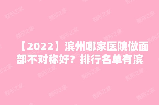 【2024】滨州哪家医院做面部不对称好？排行名单有滨州医学院附属医院、滨州医学院附