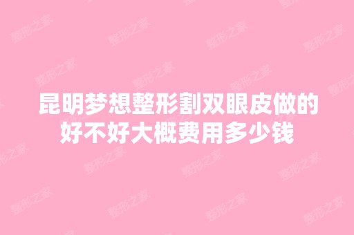 昆明梦想整形割双眼皮做的好不好大概费用多少钱