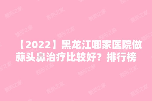 【2024】黑龙江哪家医院做蒜头鼻治疗比较好？排行榜大全上榜牙科依次公布!含口碑及