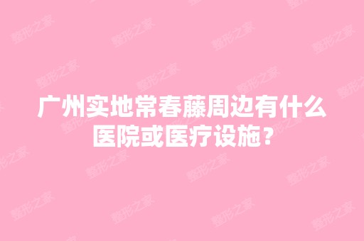 广州实地常春藤周边有什么医院或医疗设施？