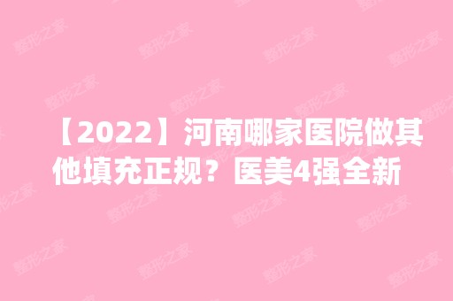 【2024】河南哪家医院做其他填充正规？医美4强全新阵容一一介绍_整形价格查询！