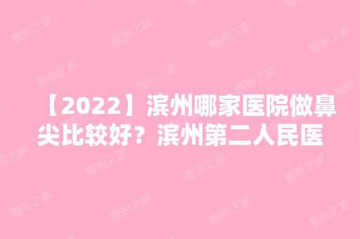 【2024】滨州哪家医院做鼻尖比较好？滨州第二人民医院、颜如玉、滨州惠民县县直机关