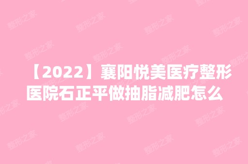 【2024】襄阳悦美医疗整形医院石正平做抽脂减肥怎么样？附医生简介|抽脂减肥案例及