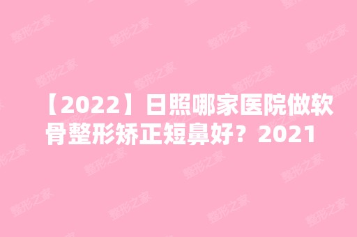 【2024】日照哪家医院做软骨整形矫正短鼻好？2024排行前10医院盘点!个个都是口碑好且