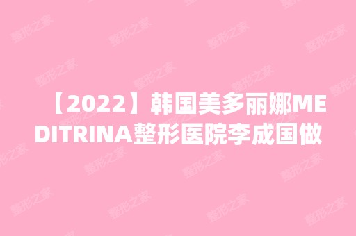 【2024】韩国美多丽娜MEDITRINA整形医院李成国做吸脂减肥怎么样？附医生简介|吸脂减肥