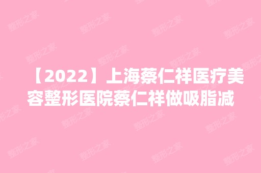 【2024】上海蔡仁祥医疗美容整形医院蔡仁祥做吸脂减肥怎么样？附医生简介|吸脂减肥