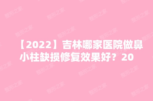 【2024】吉林哪家医院做鼻小柱缺损修复效果好？2024-还有整鼻小柱缺损修复价格案例参