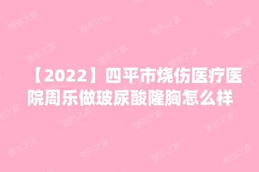 【2024】四平市烧伤医疗医院周乐做玻尿酸隆胸怎么样？附医生简介|玻尿酸隆胸案例及