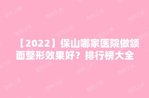 【2024】保山哪家医院做颌面整形效果好？排行榜大全上榜牙科依次公布!含口碑及价格