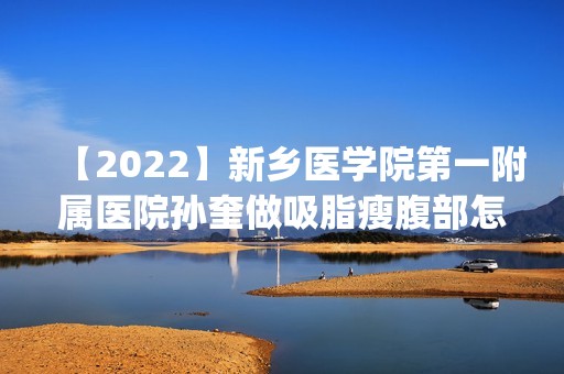 【2024】新乡医学院第一附属医院孙奎做吸脂瘦腹部怎么样？附医生简介|吸脂瘦腹部案