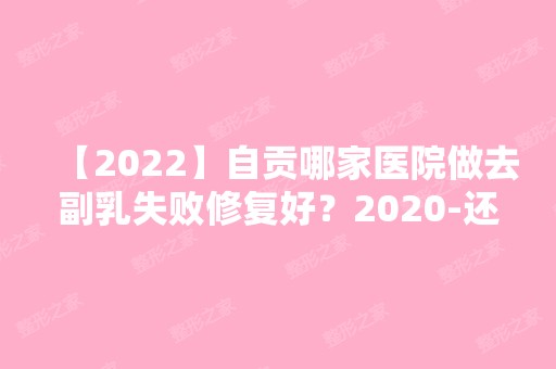 【2024】自贡哪家医院做去副乳失败修复好？2024-还有整去副乳失败修复价格案例参考哦