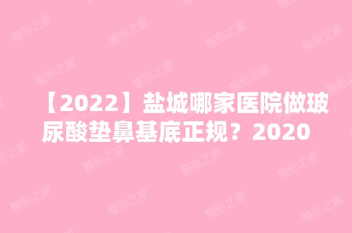 【2024】盐城哪家医院做玻尿酸垫鼻基底正规？2024-还有整玻尿酸垫鼻基底价格案例参考