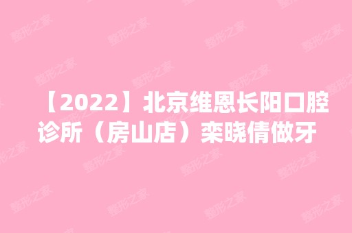 【2024】北京维恩长阳口腔诊所（房山店）栾晓倩做牙齿修复怎么样？附医生简介|牙齿