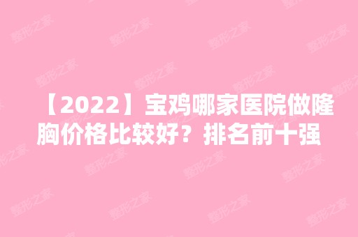 【2024】宝鸡哪家医院做隆胸价格比较好？排名前十强口碑亮眼~送上案例及价格表做比