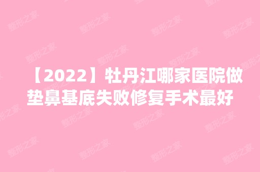 【2024】牡丹江哪家医院做垫鼻基底失败修复手术比较好？排名前四医院汇总_附价格查询