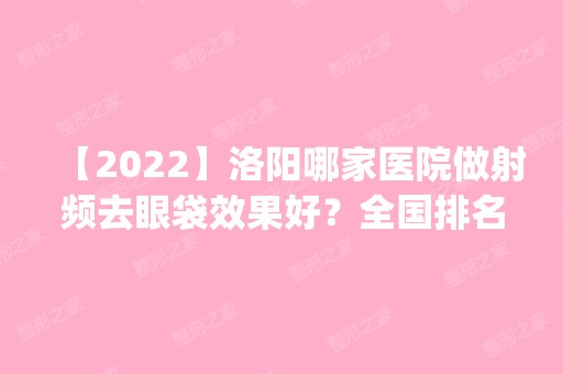 【2024】洛阳哪家医院做射频去眼袋效果好？全国排名前五医院来对比!价格(多少钱)参考