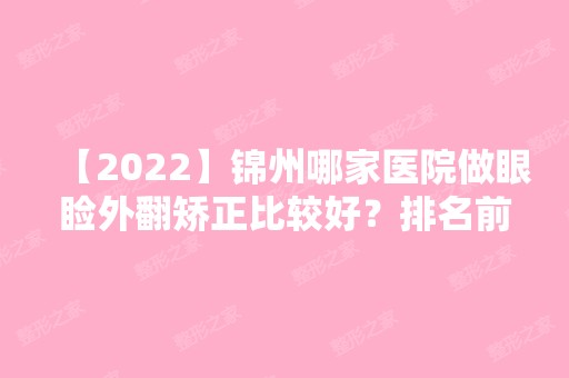 【2024】锦州哪家医院做眼睑外翻矫正比较好？排名前三辽宁医学院附属第一医院、维纳