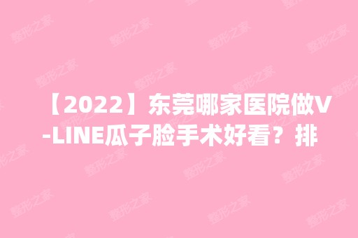 【2024】东莞哪家医院做V-LINE瓜子脸手术好看？排行榜医院齐聚_东莞市百佳玛丽亚妇产