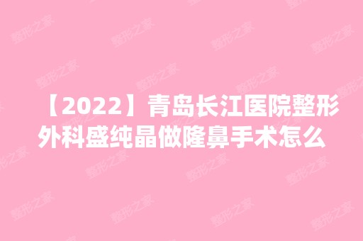 【2024】青岛长江医院整形外科盛纯晶做隆鼻手术怎么样？附医生简介|隆鼻手术案例及