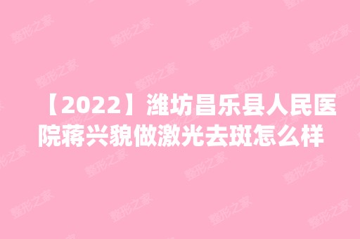 【2024】潍坊昌乐县人民医院蒋兴貌做激光去斑怎么样？附医生简介|激光去斑案例及价