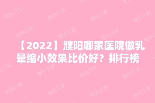 【2024】濮阳哪家医院做乳晕缩小效果比价好？排行榜大全上榜牙科依次公布!含口碑及