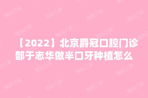 【2024】北京爵冠口腔门诊部于志华做半口牙种植怎么样？附医生简介|半口牙种植案例