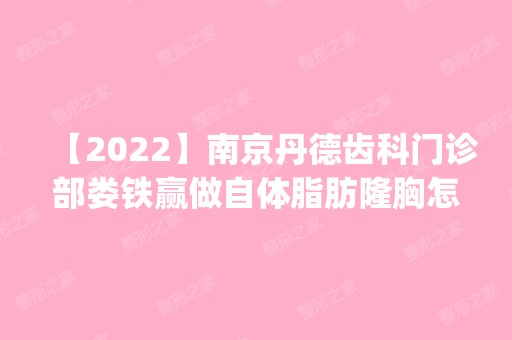 【2024】南京丹德齿科门诊部娄铁赢做自体脂肪隆胸怎么样？附医生简介|自体脂肪隆胸