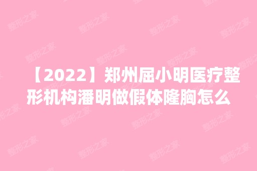 【2024】郑州屈小明医疗整形机构潘明做假体隆胸怎么样？附医生简介|假体隆胸案例及