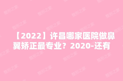 【2024】许昌哪家医院做鼻翼矫正哪家好？2024-还有整鼻翼矫正价格案例参考哦!！