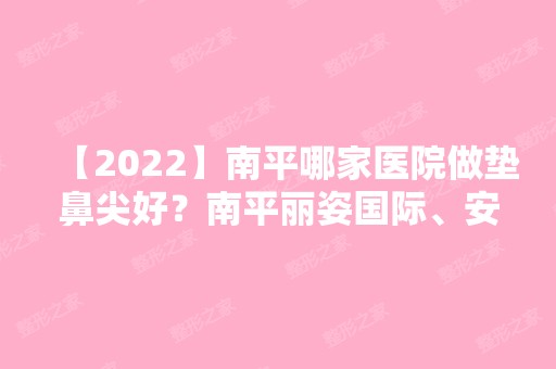 【2024】南平哪家医院做垫鼻尖好？南平丽姿国际、安一峰、时光等实力在线比较!！