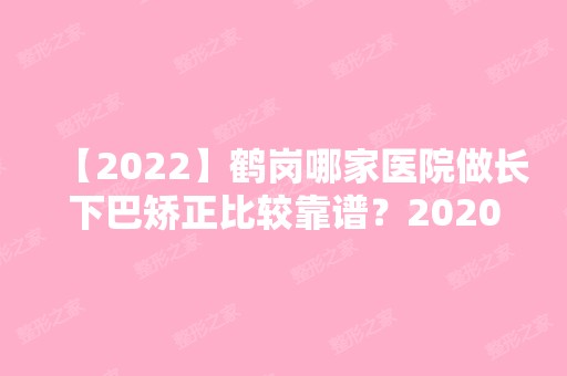 【2024】鹤岗哪家医院做长下巴矫正比较靠谱？2024-还有整长下巴矫正价格案例参考哦