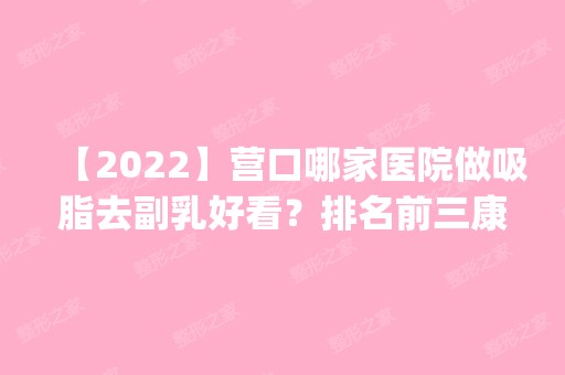 【2024】营口哪家医院做吸脂去副乳好看？排名前三康艺、刘孝强个体、绣都有资质_专