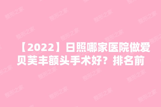 【2024】日照哪家医院做爱贝芙丰额头手术好？排名前十强口碑亮眼~送上案例及价格表