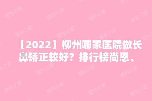 【2024】柳州哪家医院做长鼻矫正较好？排行榜尚恩、柳州市中医院、柳州和平医院等权