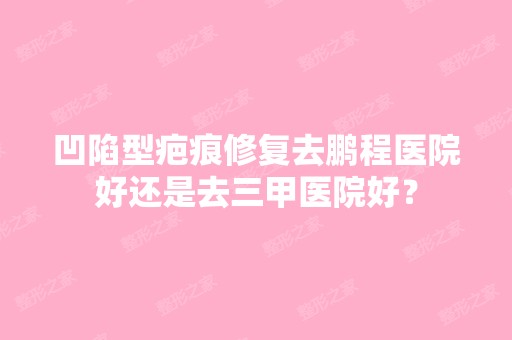 凹陷型疤痕修复去鹏程医院好还是去三甲医院好？