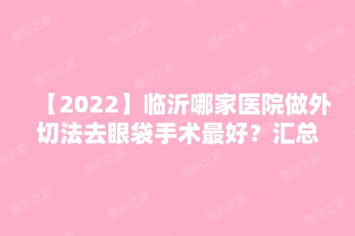 【2024】临沂哪家医院做外切法去眼袋手术比较好？汇总一份口碑医院排行榜前五点评!价