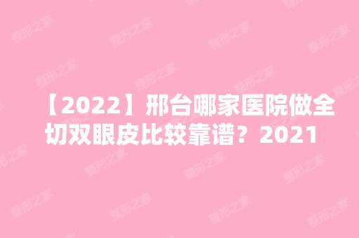 【2024】邢台哪家医院做全切双眼皮比较靠谱？2024排行前10医院盘点!个个都是口碑好且