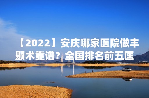 【2024】安庆哪家医院做丰颞术靠谱？全国排名前五医院来对比!价格(多少钱)参考！