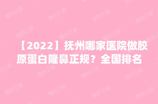 【2024】抚州哪家医院做胶原蛋白隆鼻正规？全国排名前五医院来对比!价格(多少钱)参考