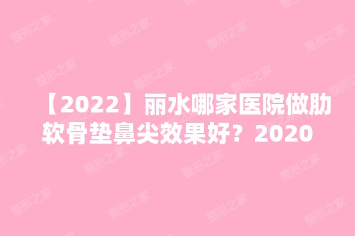 【2024】丽水哪家医院做肋软骨垫鼻尖效果好？2024-还有整肋软骨垫鼻尖价格案例参考哦