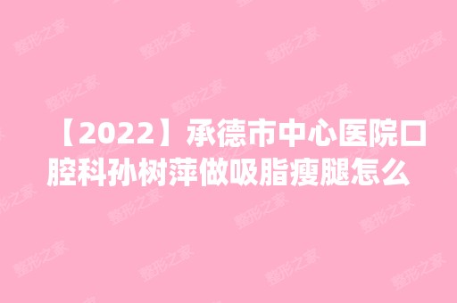 【2024】承德市中心医院口腔科孙树萍做吸脂瘦腿怎么样？附医生简介|吸脂瘦腿案例及