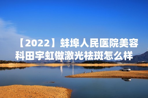 【2024】蚌埠人民医院美容科田宇虹做激光祛斑怎么样？附医生简介|激光祛斑案例及价