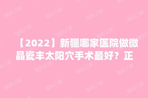 【2024】新疆哪家医院做微晶瓷丰太阳穴手术比较好？正规排名榜盘点前四_价格清单一一