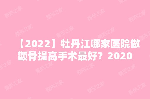 【2024】牡丹江哪家医院做颧骨提高手术比较好？2024-还有整颧骨提高价格案例参考哦!！