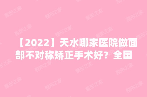 【2024】天水哪家医院做面部不对称矫正手术好？全国排名前五医院来对比!价格(多少钱