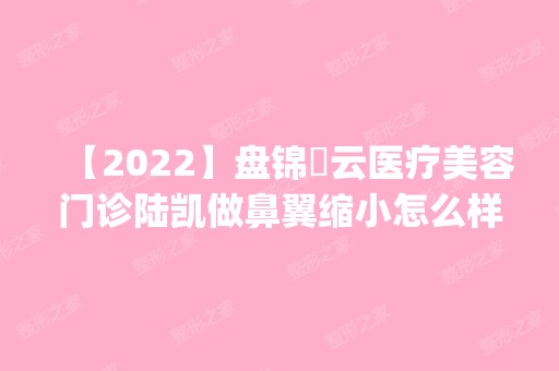 【2024】盘锦琇云医疗美容门诊陆凯做鼻翼缩小怎么样？附医生简介|鼻翼缩小案例及价