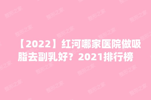 【2024】红河哪家医院做吸脂去副乳好？2024排行榜前五这几家都有资质_含红河爱尔眼科