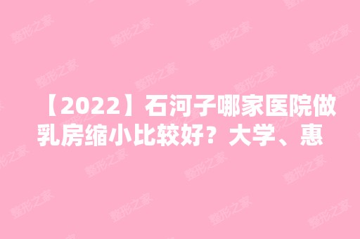 【2024】石河子哪家医院做乳房缩小比较好？大学、惠焕利、亚美等实力在线比较!！